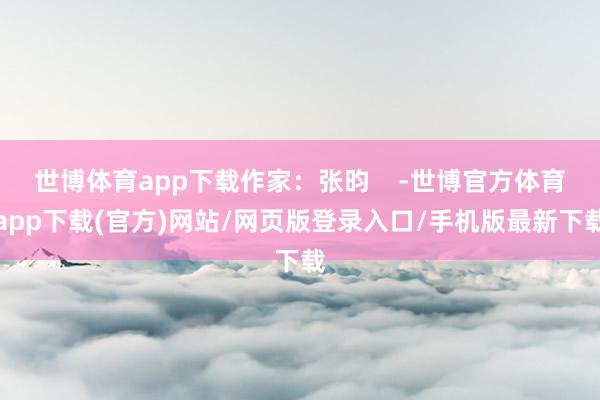 世博体育app下载作家：张昀    -世博官方体育app下载(官方)网站/网页版登录入口/手机版最新下载