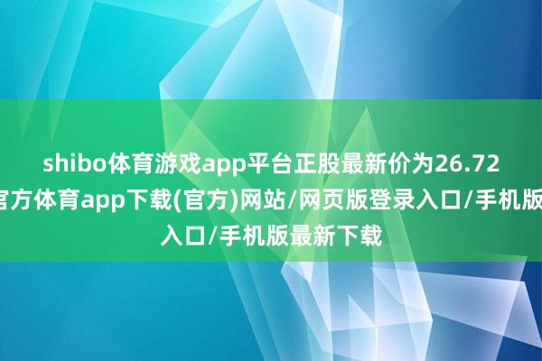 shibo体育游戏app平台正股最新价为26.72元-世博官方体育app下载(官方)网站/网页版登录入口/手机版最新下载