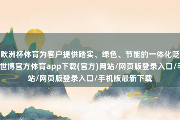 欧洲杯体育为客户提供踏实、绿色、节能的一体化贬责决策及劳动-世博官方体育app下载(官方)网站/网页版登录入口/手机版最新下载