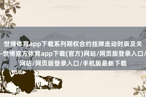 世博体育app下载系列期权合约挂牌走动时辰及关系事项另行奉告-世博官方体育app下载(官方)网站/网页版登录入口/手机版最新下载