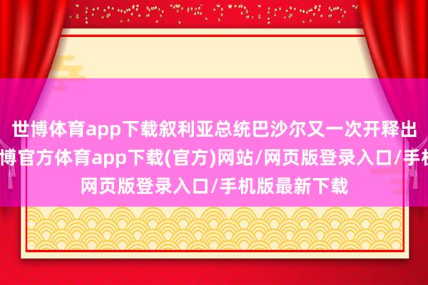 世博体育app下载叙利亚总统巴沙尔又一次开释出浓烈信号-世博官方体育app下载(官方)网站/网页版登录入口/手机版最新下载