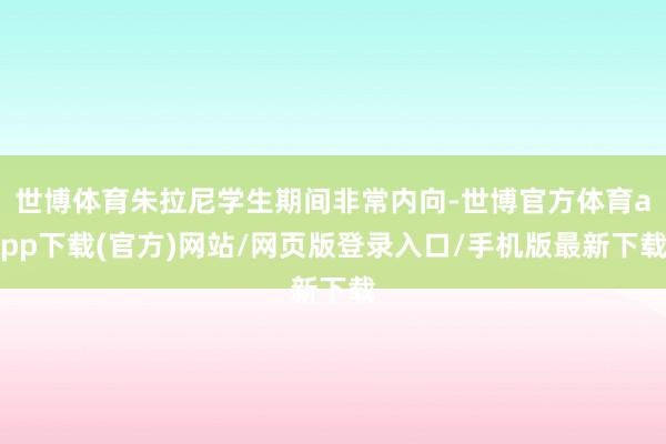 世博体育朱拉尼学生期间非常内向-世博官方体育app下载(官方)网站/网页版登录入口/手机版最新下载