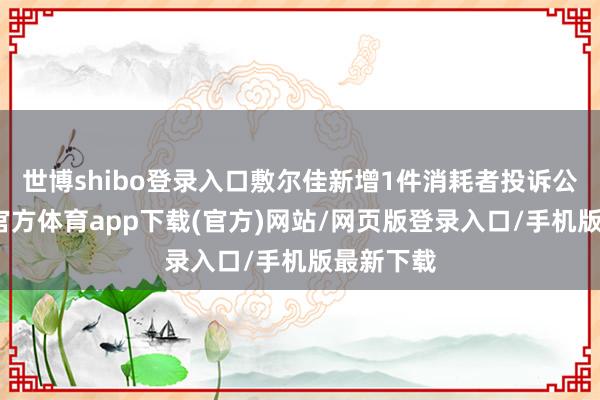 世博shibo登录入口敷尔佳新增1件消耗者投诉公示-世博官方体育app下载(官方)网站/网页版登录入口/手机版最新下载