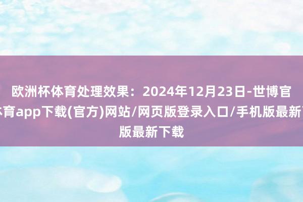 欧洲杯体育处理效果：2024年12月23日-世博官方体育app下载(官方)网站/网页版登录入口/手机版最新下载
