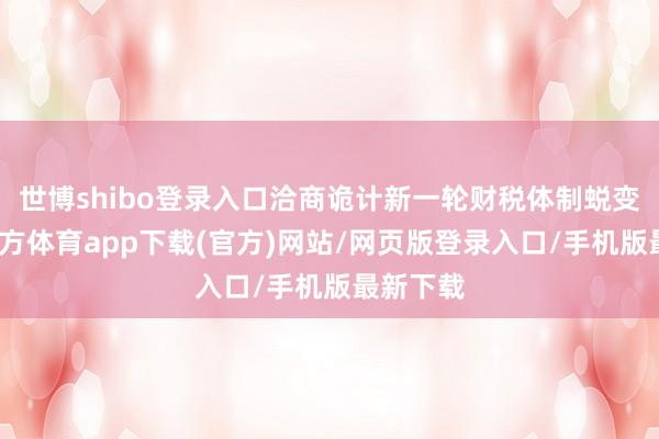 世博shibo登录入口洽商诡计新一轮财税体制蜕变-世博官方体育app下载(官方)网站/网页版登录入口/手机版最新下载