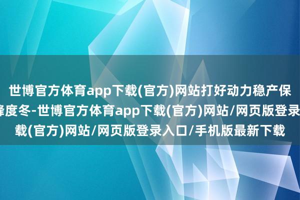 世博官方体育app下载(官方)网站打好动力稳产保供“组合拳” 全力迎峰度冬-世博官方体育app下载(官方)网站/网页版登录入口/手机版最新下载