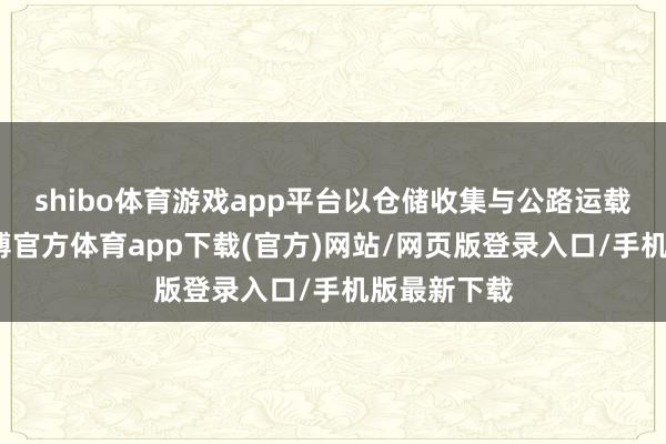 shibo体育游戏app平台以仓储收集与公路运载为中枢-世博官方体育app下载(官方)网站/网页版登录入口/手机版最新下载