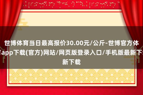 世博体育当日最高报价30.00元/公斤-世博官方体育app下载(官方)网站/网页版登录入口/手机版最新下载