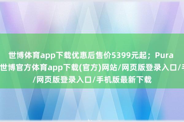 世博体育app下载优惠后售价5399元起;Pura 70优惠800元-世博官方体育app下载(官方)网站/网页版登录入口/手机版最新下载