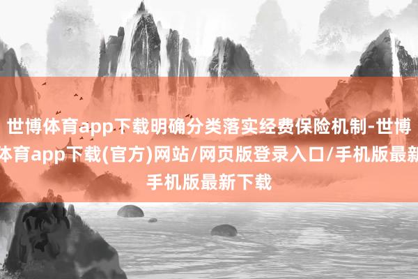 世博体育app下载明确分类落实经费保险机制-世博官方体育app下载(官方)网站/网页版登录入口/手机版最新下载