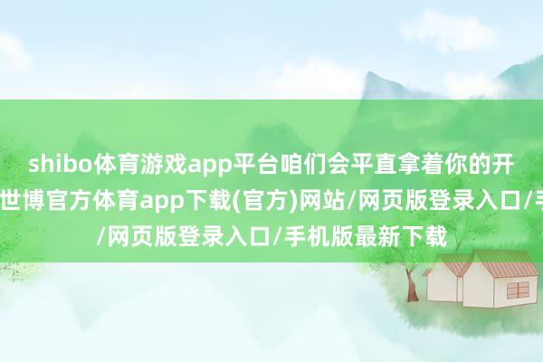 shibo体育游戏app平台咱们会平直拿着你的开户二维码宣传-世博官方体育app下载(官方)网站/网页版登录入口/手机版最新下载