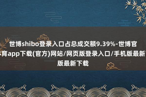 世博shibo登录入口占总成交额9.39%-世博官方体育app下载(官方)网站/网页版登录入口/手机版最新下载