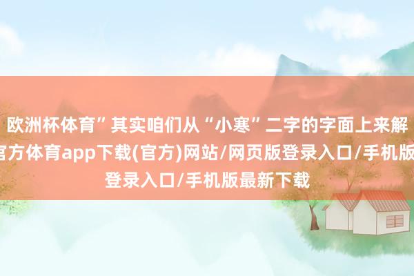 欧洲杯体育”其实咱们从“小寒”二字的字面上来解析-世博官方体育app下载(官方)网站/网页版登录入口/手机版最新下载