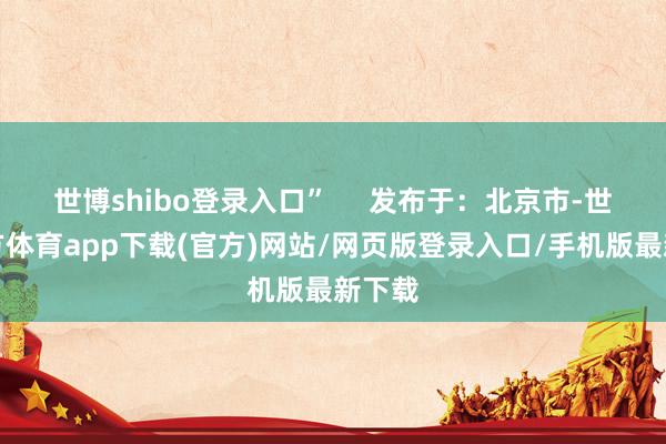 世博shibo登录入口”     发布于：北京市-世博官方体育app下载(官方)网站/网页版登录入口/手机版最新下载