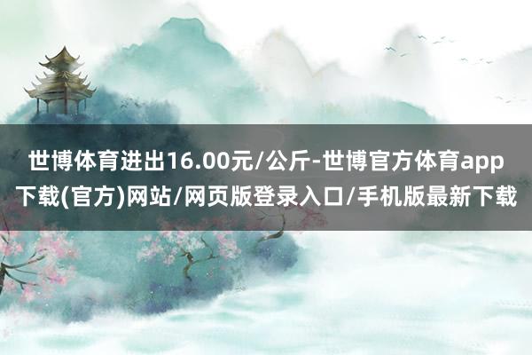 世博体育进出16.00元/公斤-世博官方体育app下载(官方)网站/网页版登录入口/手机版最新下载