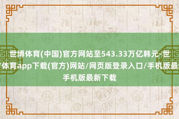 世博体育(中国)官方网站至543.33万亿韩元-世博官方体育app下载(官方)网站/网页版登录入口/手机版最新下载