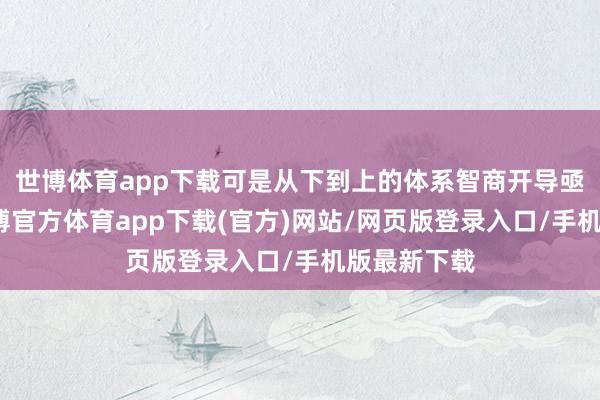 世博体育app下载可是从下到上的体系智商开导亟待加强-世博官方体育app下载(官方)网站/网页版登录入口/手机版最新下载