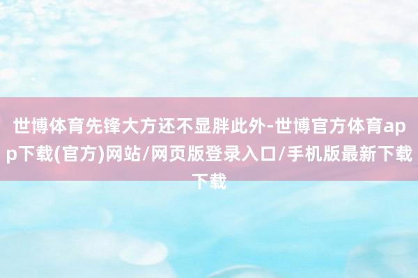 世博体育先锋大方还不显胖此外-世博官方体育app下载(官方)网站/网页版登录入口/手机版最新下载