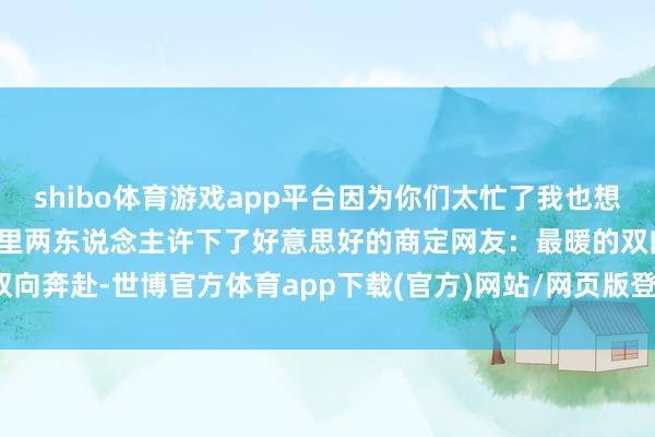 shibo体育游戏app平台因为你们太忙了我也想这神气