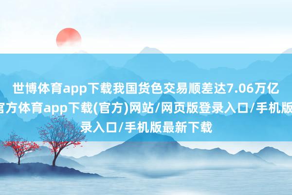 世博体育app下载我国货色交易顺差达7.06万亿元-世博官方体育app下载(官方)网站/网页版登录入口/手机版最新下载