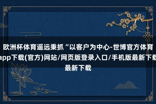 欧洲杯体育遥远秉抓“以客户为中心-世博官方体育app下载(官方)网站/网页版登录入口/手机版最新下载
