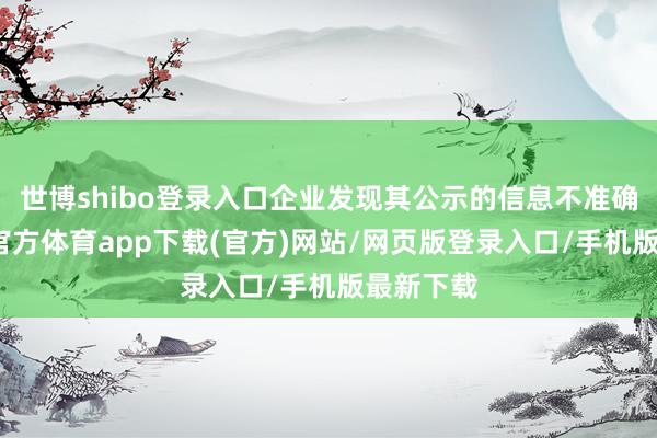 世博shibo登录入口企业发现其公示的信息不准确的-世博官方体育app下载(官方)网站/网页版登录入口/手机版最新下载