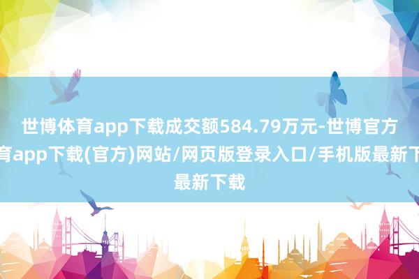 世博体育app下载成交额584.79万元-世博官方体育app下载(官方)网站/网页版登录入口/手机版最新下载