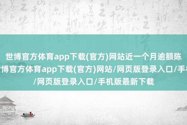 世博官方体育app下载(官方)网站近一个月逾额陈说为0.3%-世博官方体育app下载(官方)网站/网页版登录入口/手机版最新下载