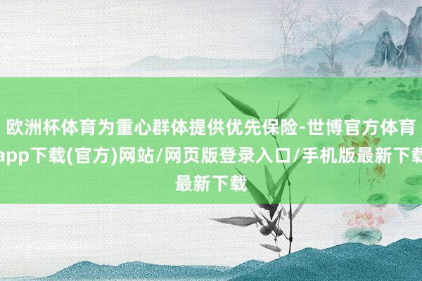 欧洲杯体育为重心群体提供优先保险-世博官方体育app下载(官方)网站/网页版登录入口/手机版最新下载