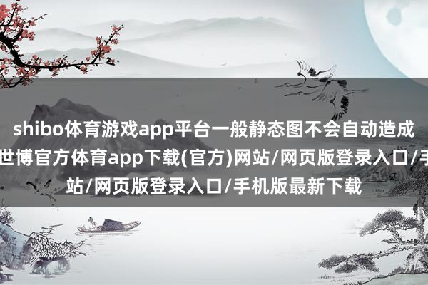 shibo体育游戏app平台一般静态图不会自动造成live图片轨范-世博官方体育app下载(官方)网站/网页版登录入口/手机版最新下载