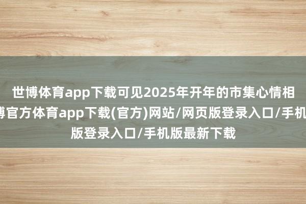 世博体育app下载可见2025年开年的市集心情相对存眷-世博官方体育app下载(官方)网站/网页版登录入口/手机版最新下载