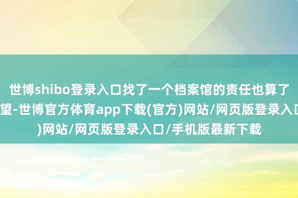 世博shibo登录入口找了一个档案馆的责任也算了圆了我方的一个渴望-世博官方体育app下载(官方)网站/网页版登录入口/手机版最新下载