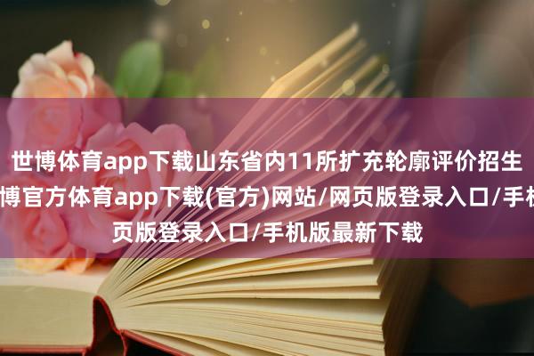 世博体育app下载山东省内11所扩充轮廓评价招生的院校中-世博官方体育app下载(官方)网站/网页版登录入口/手机版最新下载