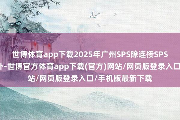 世博体育app下载2025年广州SPS除连接SPS德国的密切调解外-世博官方体育app下载(官方)网站/网页版登录入口/手机版最新下载