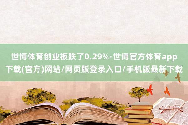 世博体育创业板跌了0.29%-世博官方体育app下载(官方)网站/网页版登录入口/手机版最新下载