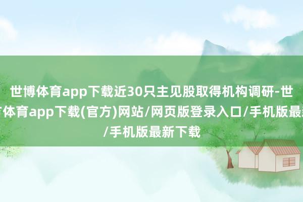 世博体育app下载近30只主见股取得机构调研-世博官方体育app下载(官方)网站/网页版登录入口/手机版最新下载