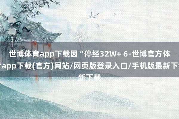 世博体育app下载因“停经32W+ 6-世博官方体育app下载(官方)网站/网页版登录入口/手机版最新下载