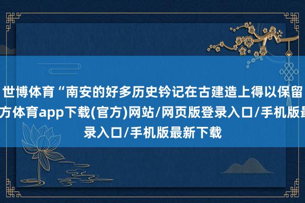 世博体育“南安的好多历史钤记在古建造上得以保留-世博官方体育app下载(官方)网站/网页版登录入口/手机版最新下载