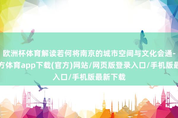 欧洲杯体育解读若何将南京的城市空间与文化会通-世博官方体育app下载(官方)网站/网页版登录入口/手机版最新下载