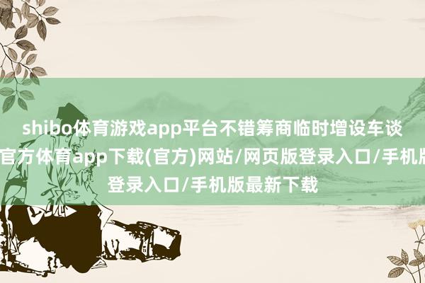 shibo体育游戏app平台不错筹商临时增设车谈鉴识-世博官方体育app下载(官方)网站/网页版登录入口/手机版最新下载