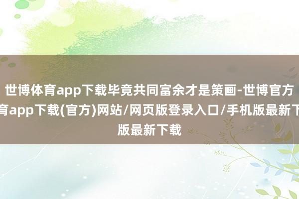世博体育app下载毕竟共同富余才是策画-世博官方体育app下载(官方)网站/网页版登录入口/手机版最新下载