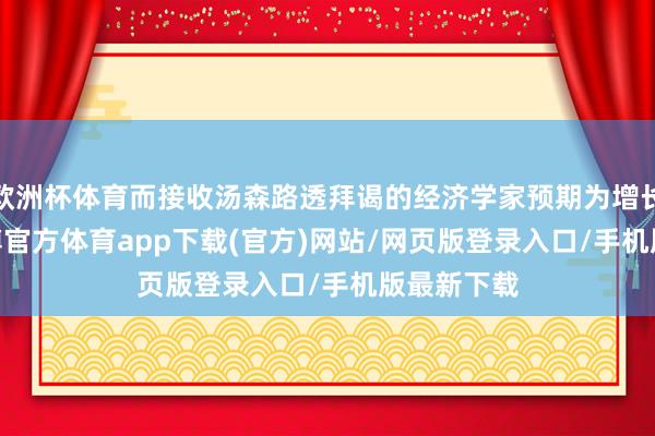 欧洲杯体育而接收汤森路透拜谒的经济学家预期为增长2.5%-世博官方体育app下载(官方)网站/网页版登录入口/手机版最新下载
