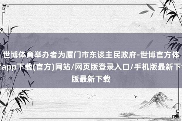 世博体育举办者为厦门市东谈主民政府-世博官方体育app下载(官方)网站/网页版登录入口/手机版最新下载