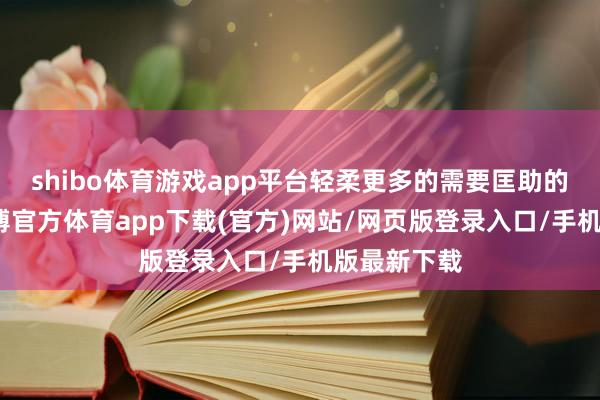 shibo体育游戏app平台轻柔更多的需要匡助的东谈主-世博官方体育app下载(官方)网站/网页版登录入口/手机版最新下载