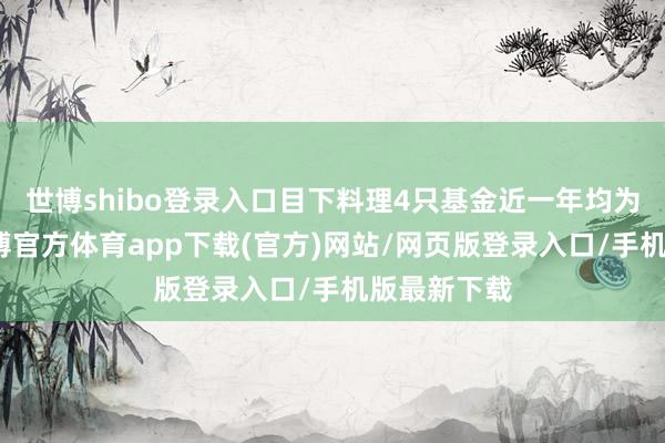 世博shibo登录入口目下料理4只基金近一年均为正收益-世博官方体育app下载(官方)网站/网页版登录入口/手机版最新下载