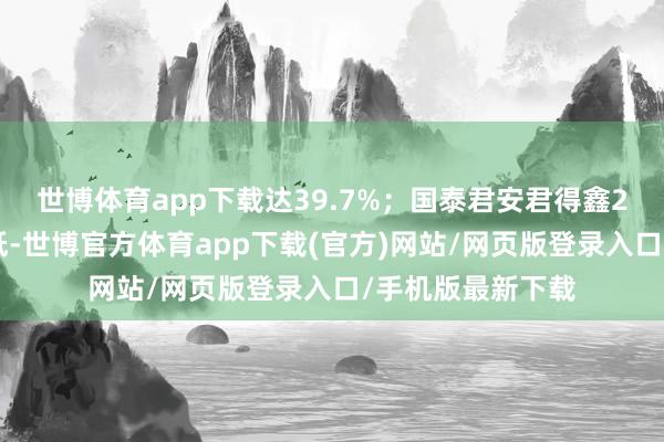 世博体育app下载达39.7%；国泰君安君得鑫2年握有夹杂A最低-世博官方体育app下载(官方)网站/网页版登录入口/手机版最新下载
