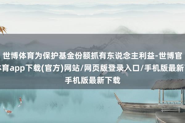 世博体育为保护基金份额抓有东说念主利益-世博官方体育app下载(官方)网站/网页版登录入口/手机版最新下载