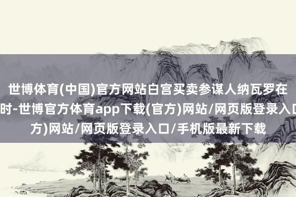 世博体育(中国)官方网站白宫买卖参谋人纳瓦罗在回话马斯克的报复时-世博官方体育app下载(官方)网站/网页版登录入口/手机版最新下载
