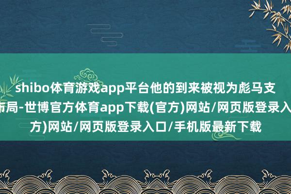 shibo体育游戏app平台他的到来被视为彪马支吾现时危境的要害布局-世博官方体育app下载(官方)网站/网页版登录入口/手机版最新下载