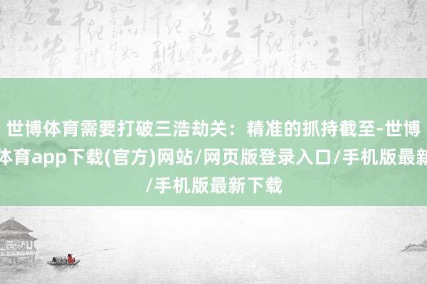 世博体育需要打破三浩劫关：精准的抓持截至-世博官方体育app下载(官方)网站/网页版登录入口/手机版最新下载